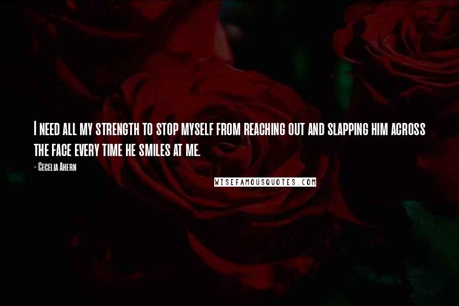 Cecelia Ahern quotes: I need all my strength to stop myself from reaching out and slapping him across the face every time he smiles at me.