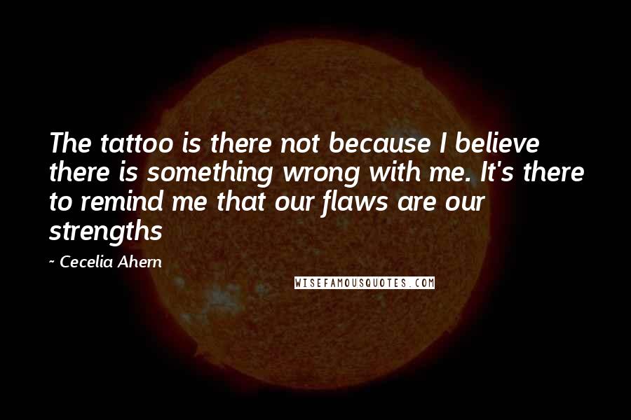 Cecelia Ahern quotes: The tattoo is there not because I believe there is something wrong with me. It's there to remind me that our flaws are our strengths