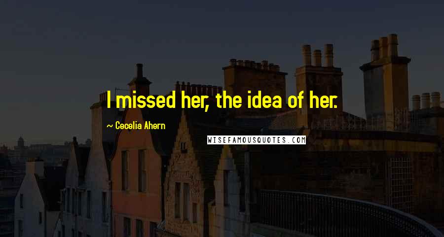 Cecelia Ahern quotes: I missed her, the idea of her.