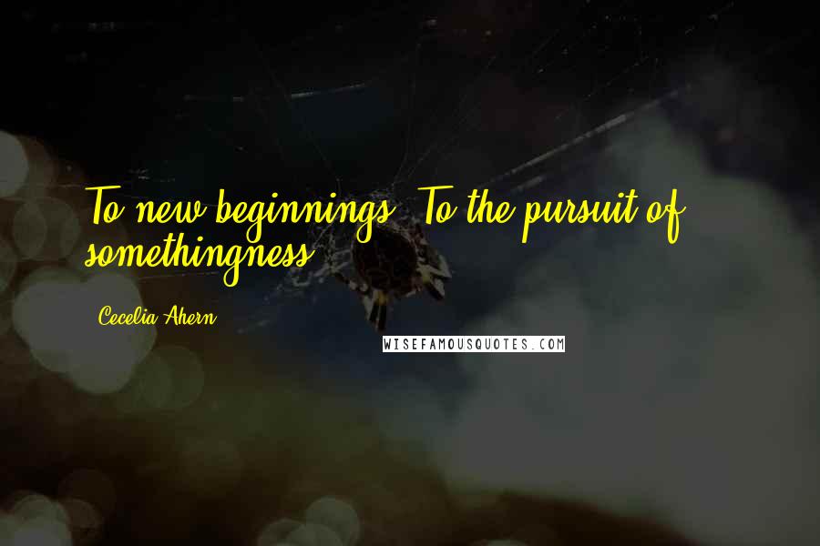 Cecelia Ahern quotes: To new beginnings. To the pursuit of ... somethingness.