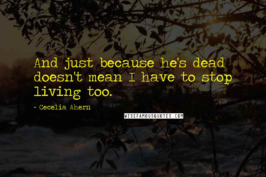 Cecelia Ahern quotes: And just because he's dead doesn't mean I have to stop living too.