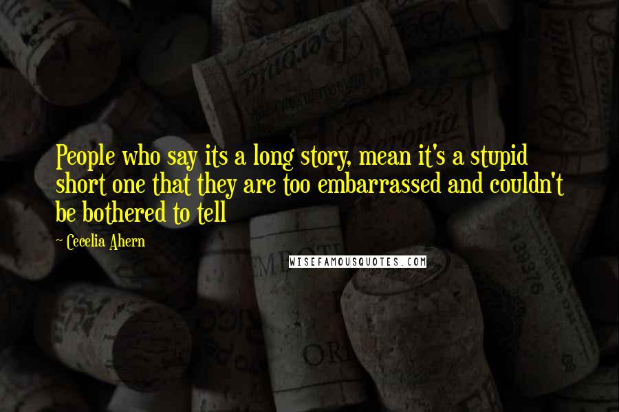 Cecelia Ahern quotes: People who say its a long story, mean it's a stupid short one that they are too embarrassed and couldn't be bothered to tell
