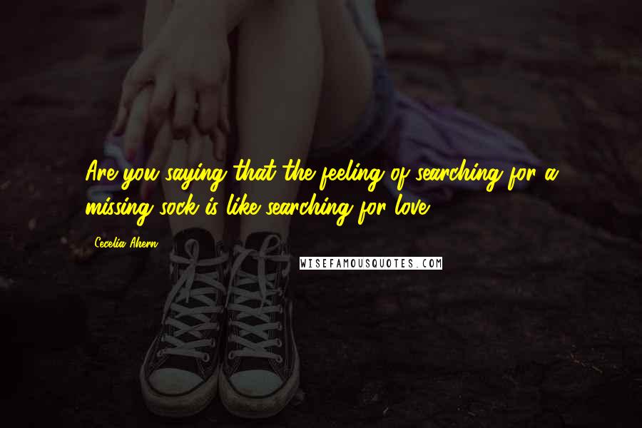 Cecelia Ahern quotes: Are you saying that the feeling of searching for a missing sock is like searching for love ?