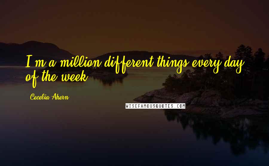 Cecelia Ahern quotes: I'm a million different things every day of the week.
