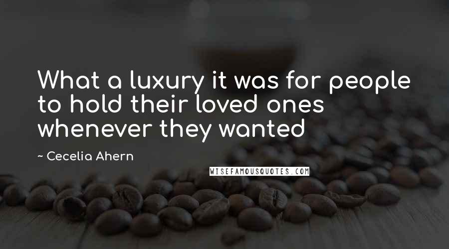 Cecelia Ahern quotes: What a luxury it was for people to hold their loved ones whenever they wanted