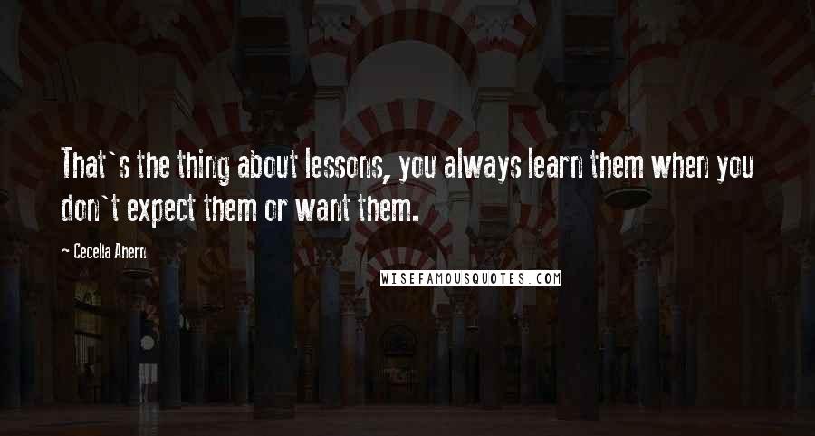 Cecelia Ahern quotes: That's the thing about lessons, you always learn them when you don't expect them or want them.