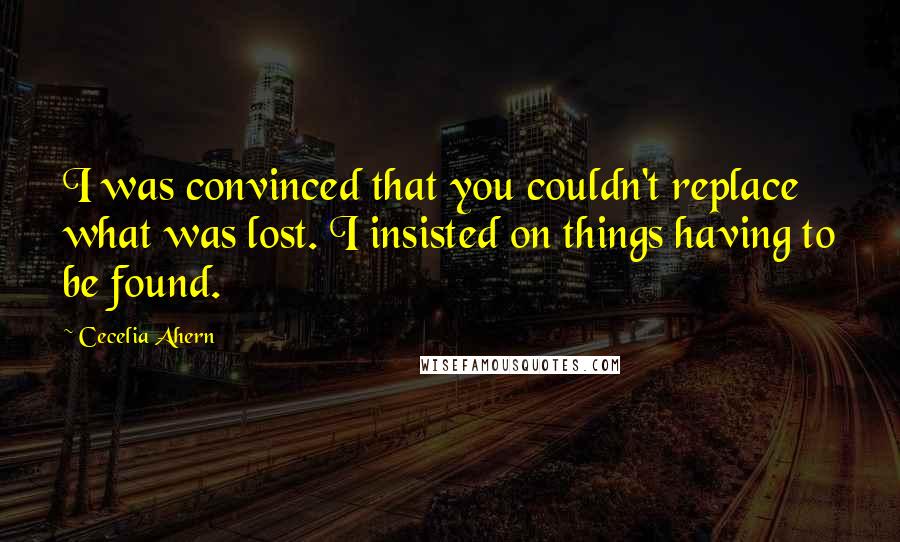 Cecelia Ahern quotes: I was convinced that you couldn't replace what was lost. I insisted on things having to be found.