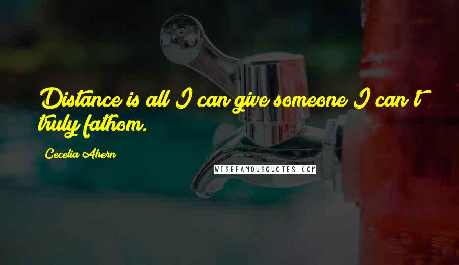 Cecelia Ahern quotes: Distance is all I can give someone I can't truly fathom.