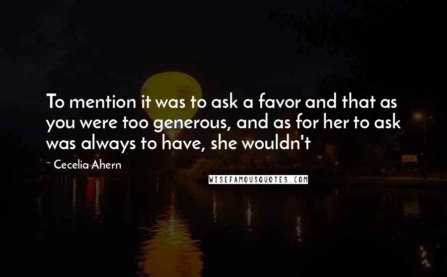 Cecelia Ahern quotes: To mention it was to ask a favor and that as you were too generous, and as for her to ask was always to have, she wouldn't