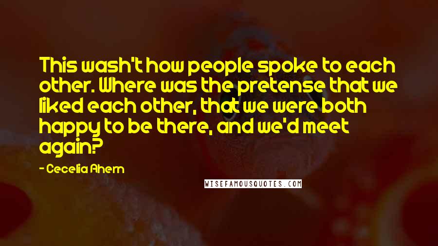 Cecelia Ahern quotes: This wash't how people spoke to each other. Where was the pretense that we liked each other, that we were both happy to be there, and we'd meet again?