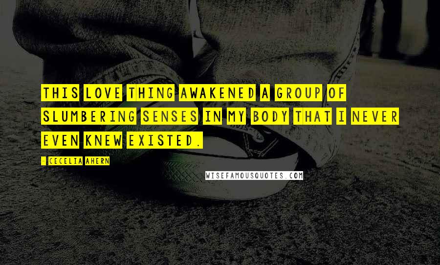 Cecelia Ahern quotes: This love thing awakened a group of slumbering senses in my body that I never even knew existed.