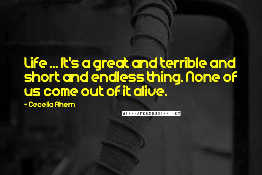 Cecelia Ahern quotes: Life ... It's a great and terrible and short and endless thing. None of us come out of it alive.