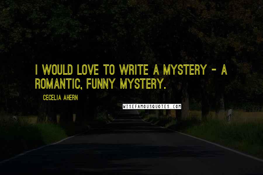 Cecelia Ahern quotes: I would love to write a mystery - a romantic, funny mystery.