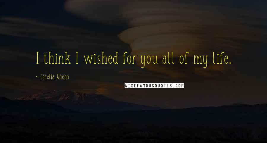 Cecelia Ahern quotes: I think I wished for you all of my life.