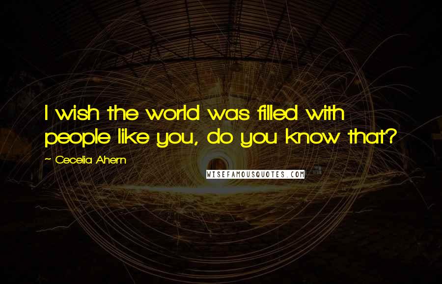 Cecelia Ahern quotes: I wish the world was filled with people like you, do you know that?