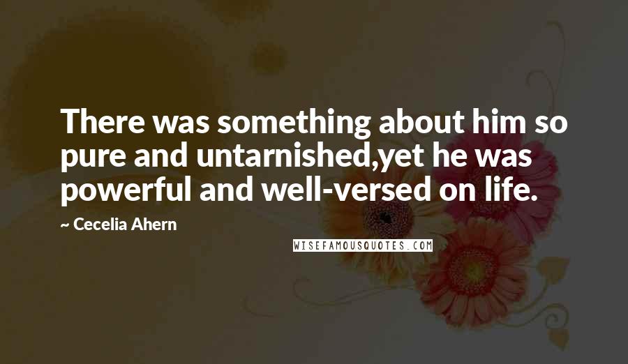 Cecelia Ahern quotes: There was something about him so pure and untarnished,yet he was powerful and well-versed on life.