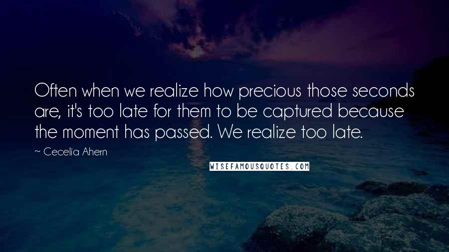 Cecelia Ahern quotes: Often when we realize how precious those seconds are, it's too late for them to be captured because the moment has passed. We realize too late.