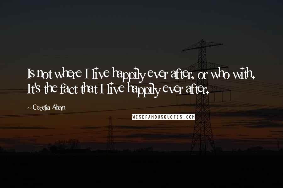 Cecelia Ahern quotes: Is not where I live happily ever after, or who with. It's the fact that I live happily ever after.