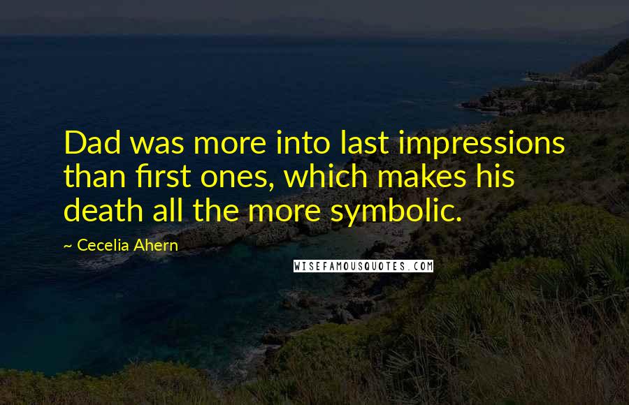 Cecelia Ahern quotes: Dad was more into last impressions than first ones, which makes his death all the more symbolic.