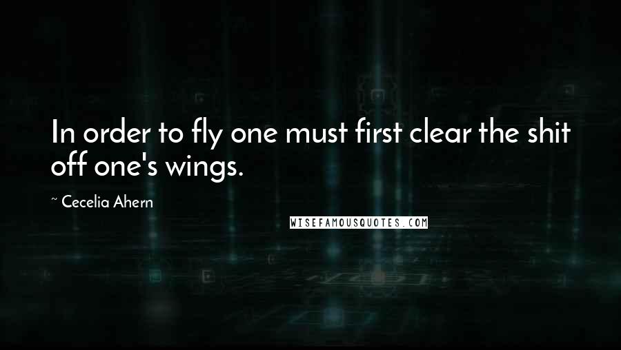 Cecelia Ahern quotes: In order to fly one must first clear the shit off one's wings.