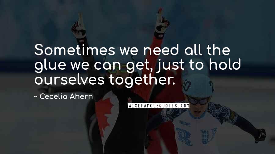 Cecelia Ahern quotes: Sometimes we need all the glue we can get, just to hold ourselves together.