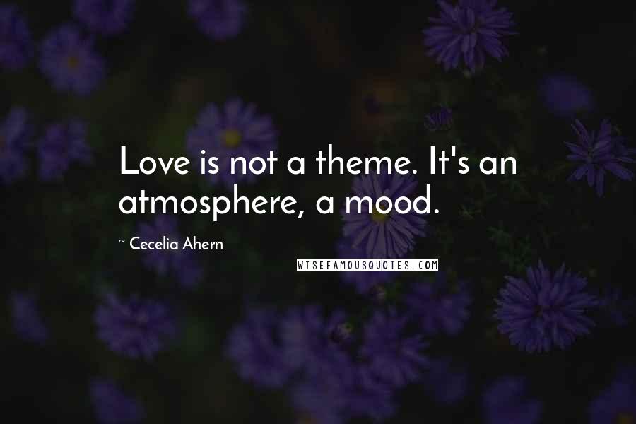 Cecelia Ahern quotes: Love is not a theme. It's an atmosphere, a mood.