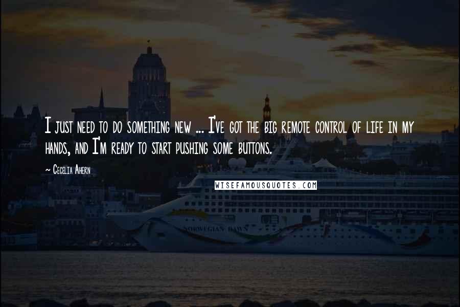 Cecelia Ahern quotes: I just need to do something new ... I've got the big remote control of life in my hands, and I'm ready to start pushing some buttons.