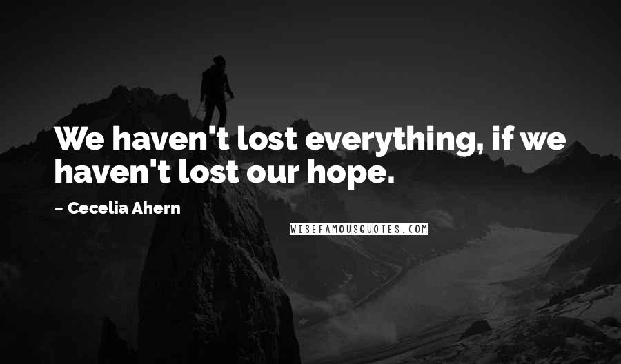 Cecelia Ahern quotes: We haven't lost everything, if we haven't lost our hope.