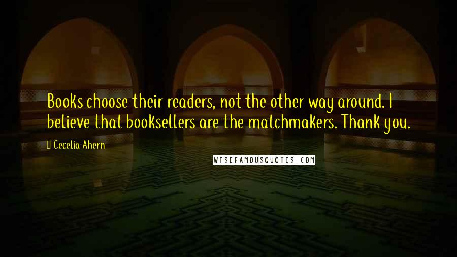 Cecelia Ahern quotes: Books choose their readers, not the other way around. I believe that booksellers are the matchmakers. Thank you.