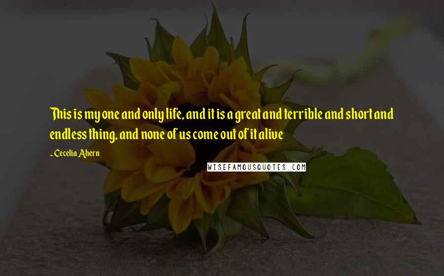 Cecelia Ahern quotes: This is my one and only life, and it is a great and terrible and short and endless thing, and none of us come out of it alive