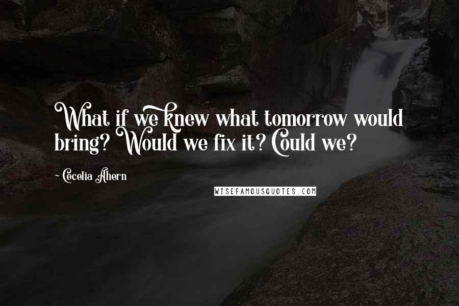 Cecelia Ahern quotes: What if we knew what tomorrow would bring? Would we fix it? Could we?