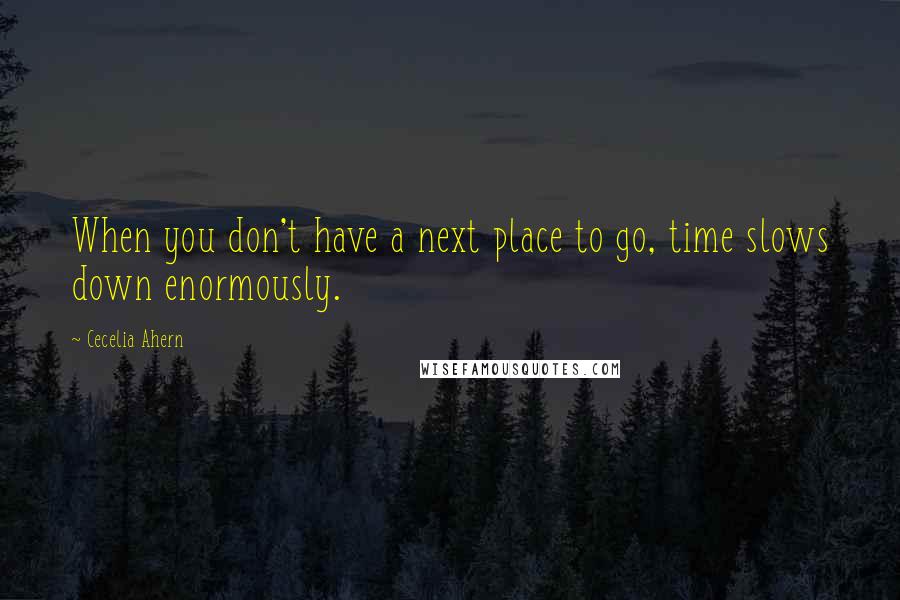 Cecelia Ahern quotes: When you don't have a next place to go, time slows down enormously.