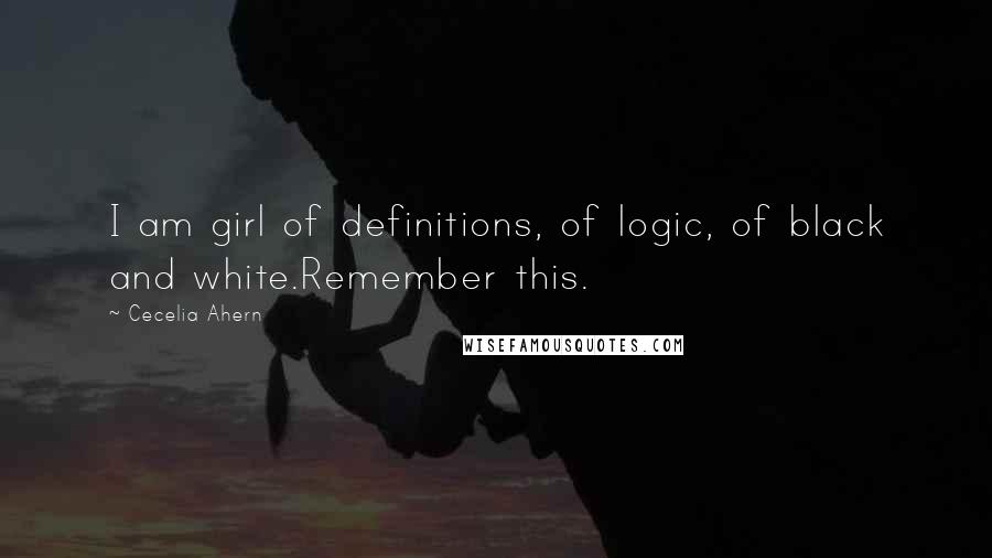 Cecelia Ahern quotes: I am girl of definitions, of logic, of black and white.Remember this.