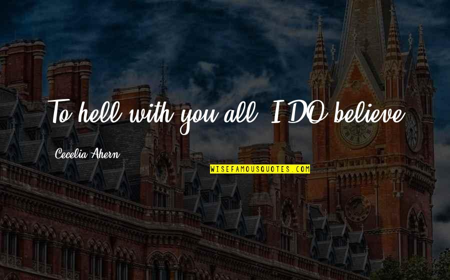 Cecelia Ahern Quotes By Cecelia Ahern: To hell with you all, I DO believe
