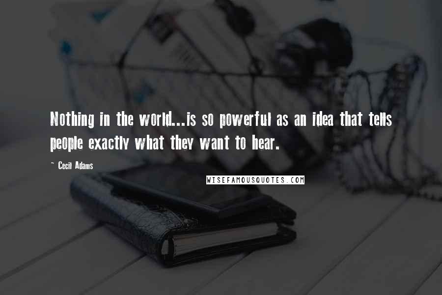 Cecil Adams quotes: Nothing in the world...is so powerful as an idea that tells people exactly what they want to hear.