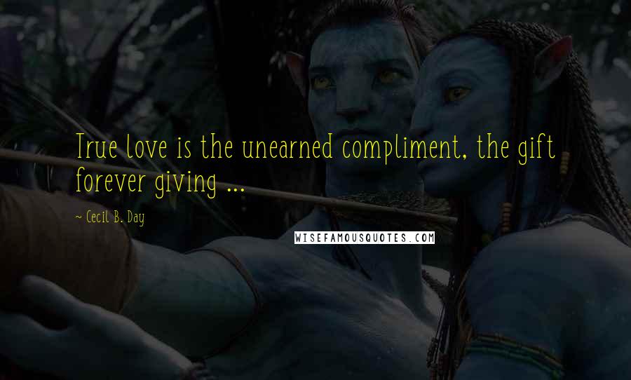 Cecil B. Day quotes: True love is the unearned compliment, the gift forever giving ...