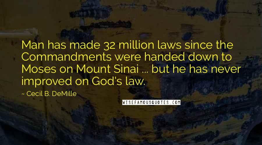 Cecil B. DeMille quotes: Man has made 32 million laws since the Commandments were handed down to Moses on Mount Sinai ... but he has never improved on God's law. Cecil B. DeMille quotes: Man has made 32 million laws since the Commandments were handed down to Moses on Mount Sinai ... but he has never improved on God's law.