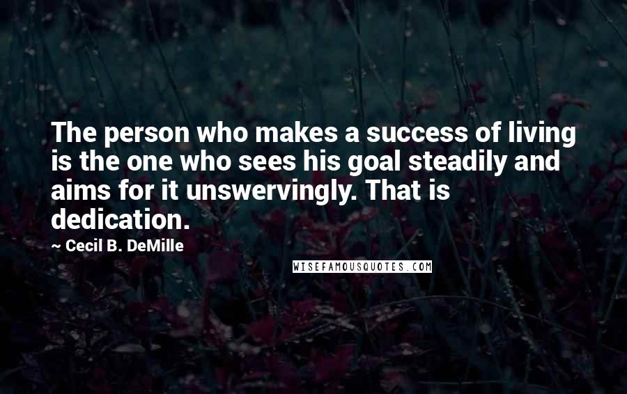 Cecil B. DeMille quotes: The person who makes a success of living is the one who sees his goal steadily and aims for it unswervingly. That is dedication.