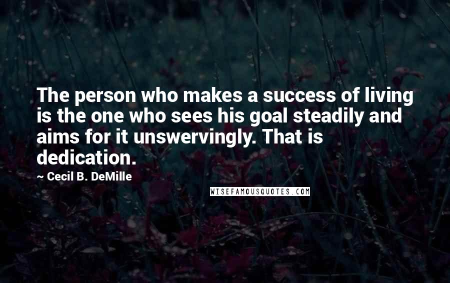 Cecil B. DeMille quotes: The person who makes a success of living is the one who sees his goal steadily and aims for it unswervingly. That is dedication. Cecil B. DeMille quotes: The person who makes a success of living is the one who sees his goal steadily and aims for it unswervingly. That is dedication.