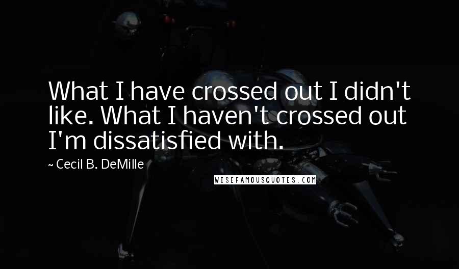 Cecil B. DeMille quotes: What I have crossed out I didn't like. What I haven't crossed out I'm dissatisfied with.