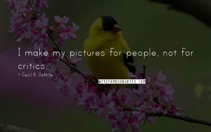 Cecil B. DeMille quotes: I make my pictures for people, not for critics.