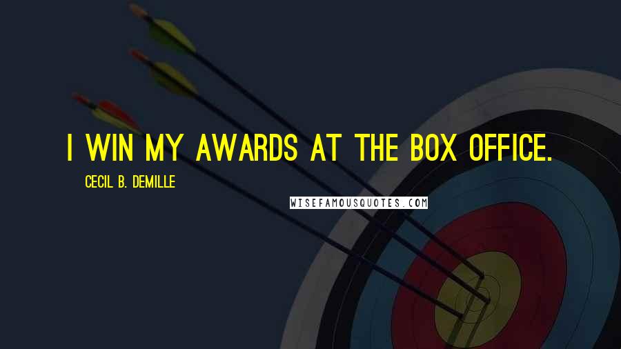 Cecil B. DeMille quotes: I win my awards at the box office.