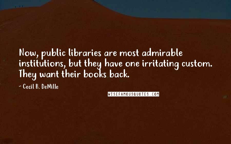 Cecil B. DeMille quotes: Now, public libraries are most admirable institutions, but they have one irritating custom. They want their books back.