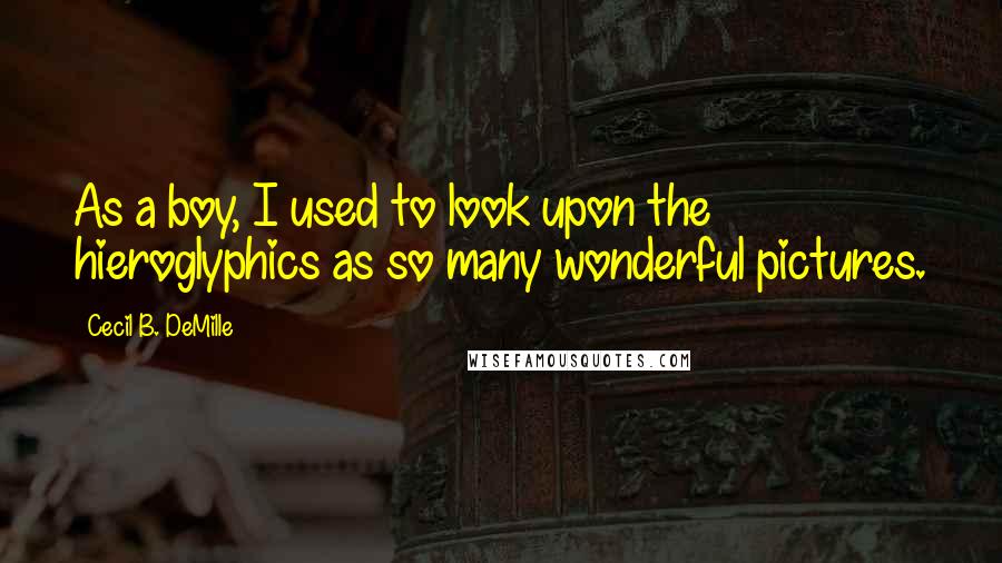 Cecil B. DeMille quotes: As a boy, I used to look upon the hieroglyphics as so many wonderful pictures.