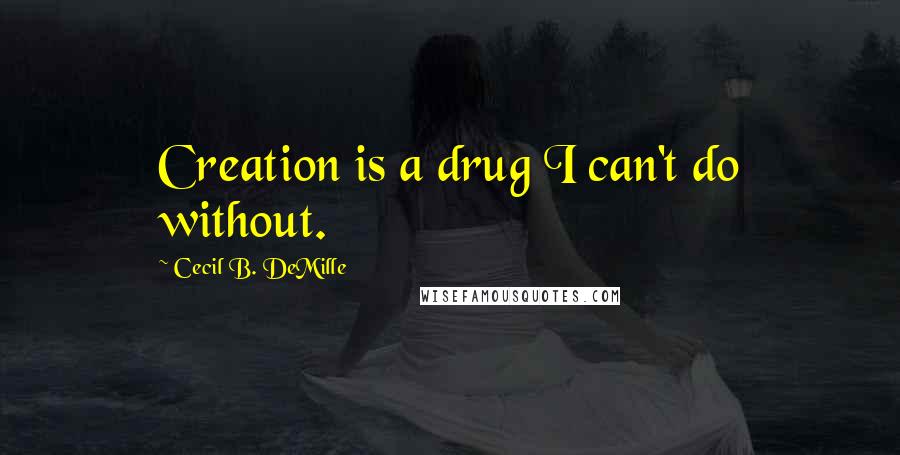 Cecil B. DeMille quotes: Creation is a drug I can't do without.