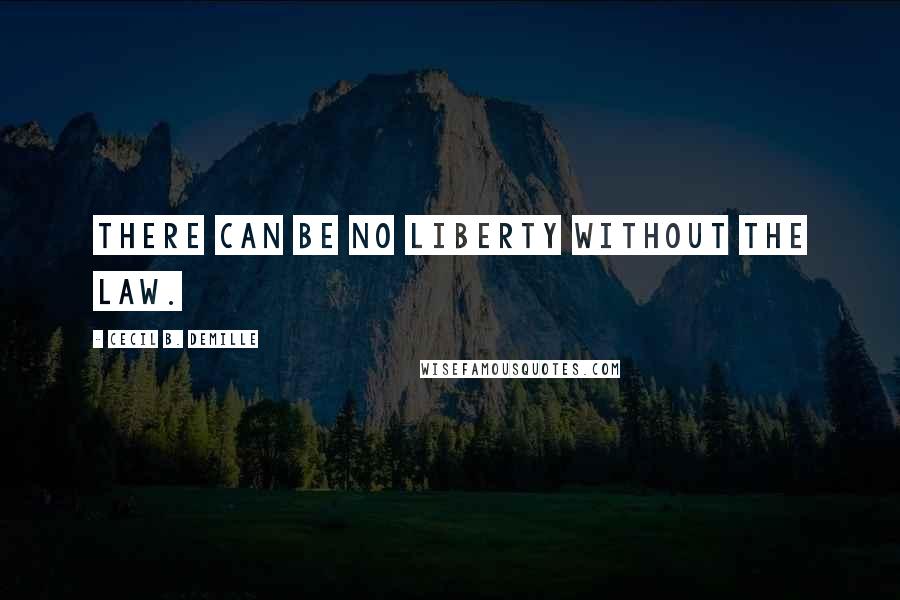 Cecil B. DeMille quotes: There can be no liberty without the law.