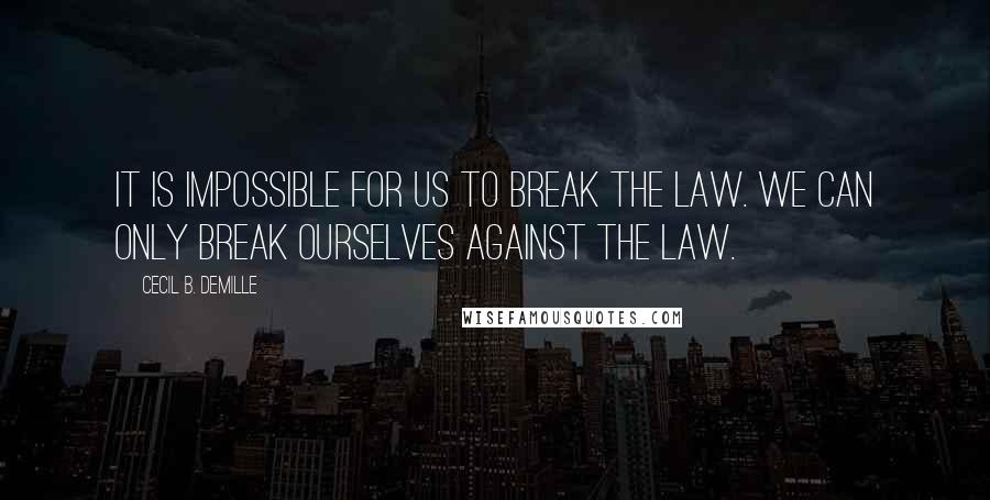 Cecil B. DeMille quotes: It is impossible for us to break the law. We can only break ourselves against the law.