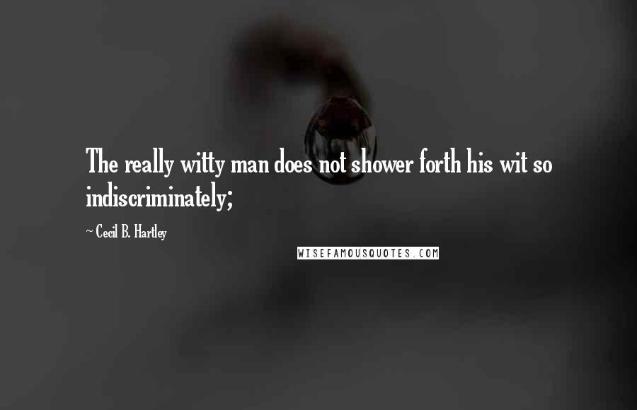 Cecil B. Hartley quotes: The really witty man does not shower forth his wit so indiscriminately;