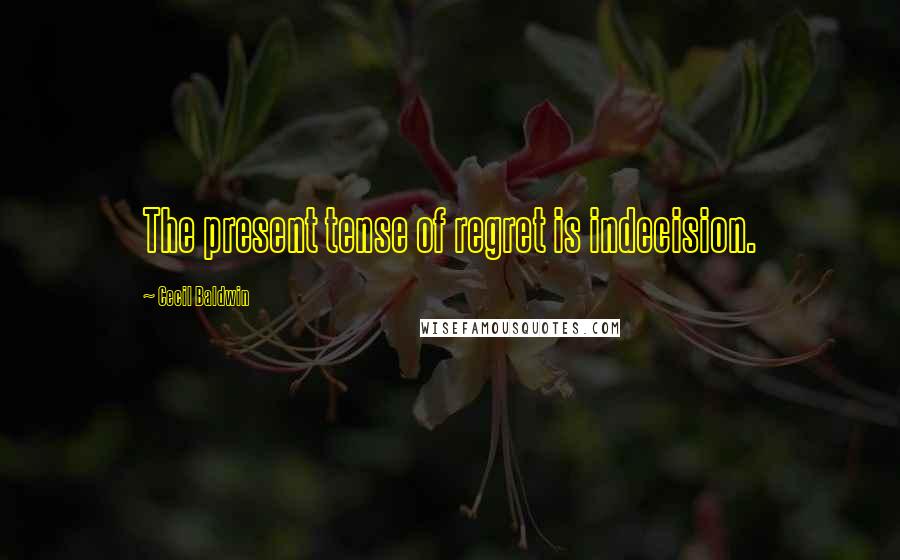 Cecil Baldwin quotes: The present tense of regret is indecision.