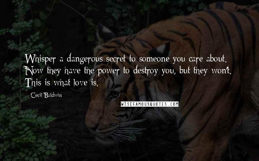 Cecil Baldwin quotes: Whisper a dangerous secret to someone you care about. Now they have the power to destroy you, but they won't. This is what love is.